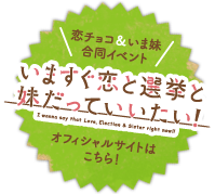 恋チョコ＆いま妹合同イベント「いますぐ恋と選挙と妹だっていいたい！」オフィシャルサイトはこちら！