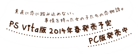 素直に恋に踏み込めない、事情を持った女の子たちの恋物語。PS Vita版2014年春発売予定・PC版発売中